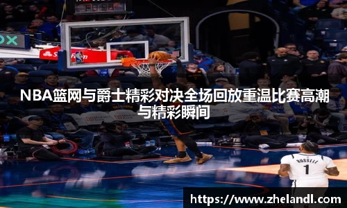 NBA篮网与爵士精彩对决全场回放重温比赛高潮与精彩瞬间