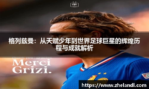 格列兹曼：从天赋少年到世界足球巨星的辉煌历程与成就解析
