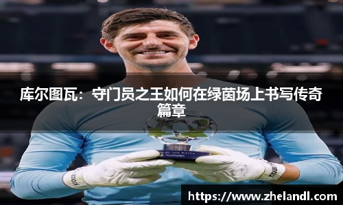 库尔图瓦：守门员之王如何在绿茵场上书写传奇篇章